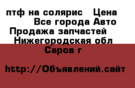 птф на солярис › Цена ­ 1 500 - Все города Авто » Продажа запчастей   . Нижегородская обл.,Саров г.